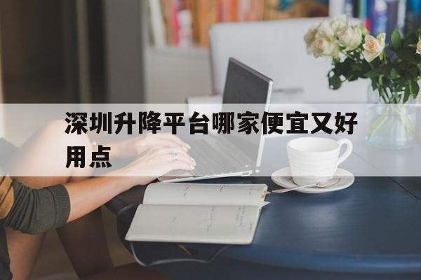 深圳升降平台哪家便宜又好用点（深圳升降式工作台品牌）